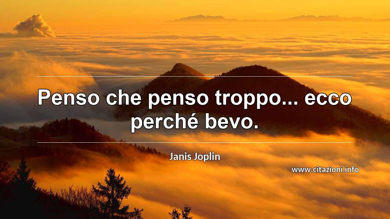 “Penso che penso troppo... ecco perché bevo.”