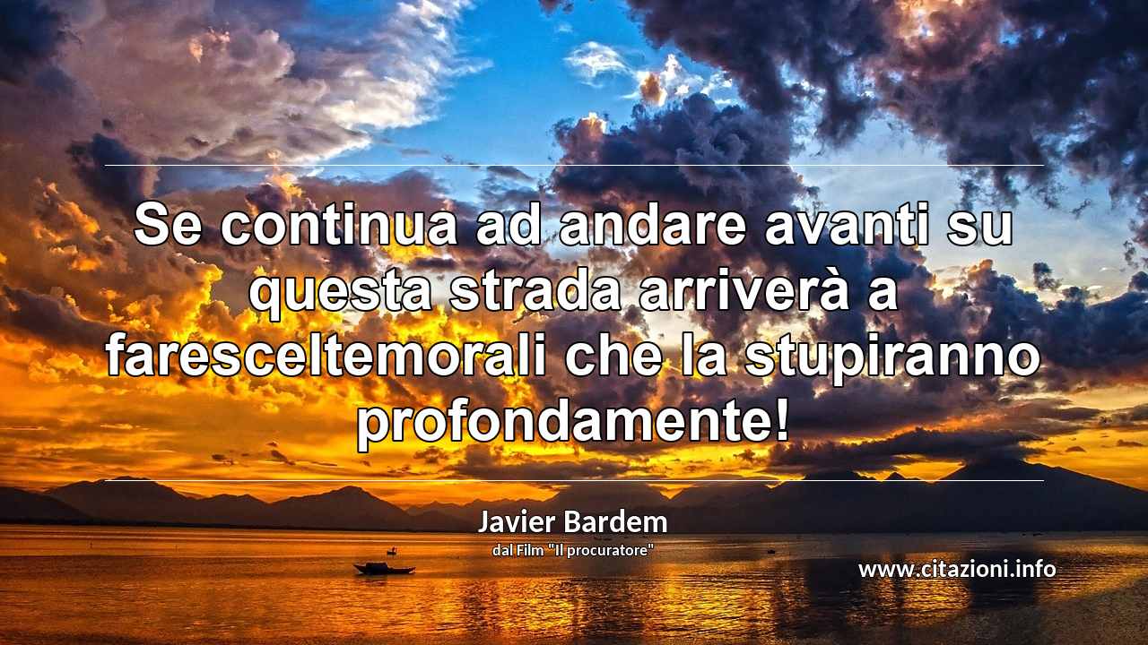 “Se continua ad andare avanti su questa strada arriverà a faresceltemorali che la stupiranno profondamente!”