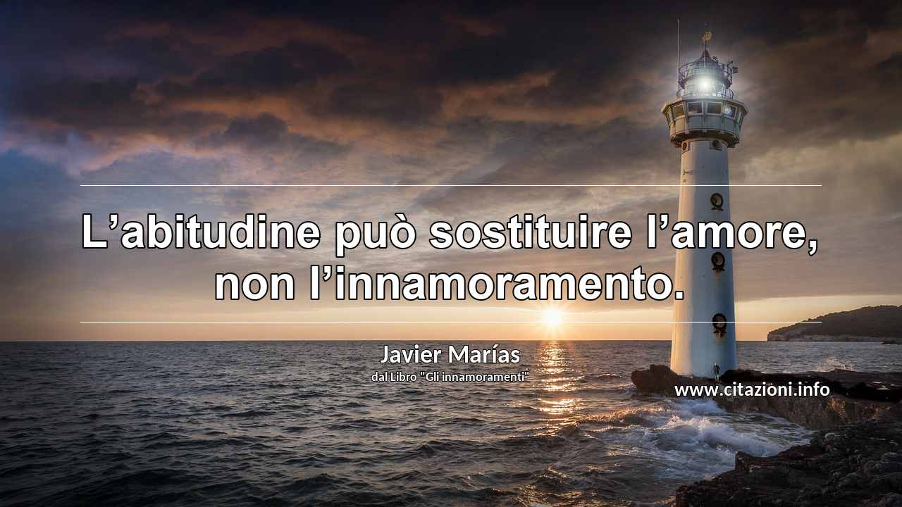 “L’abitudine può sostituire l’amore, non l’innamoramento.”