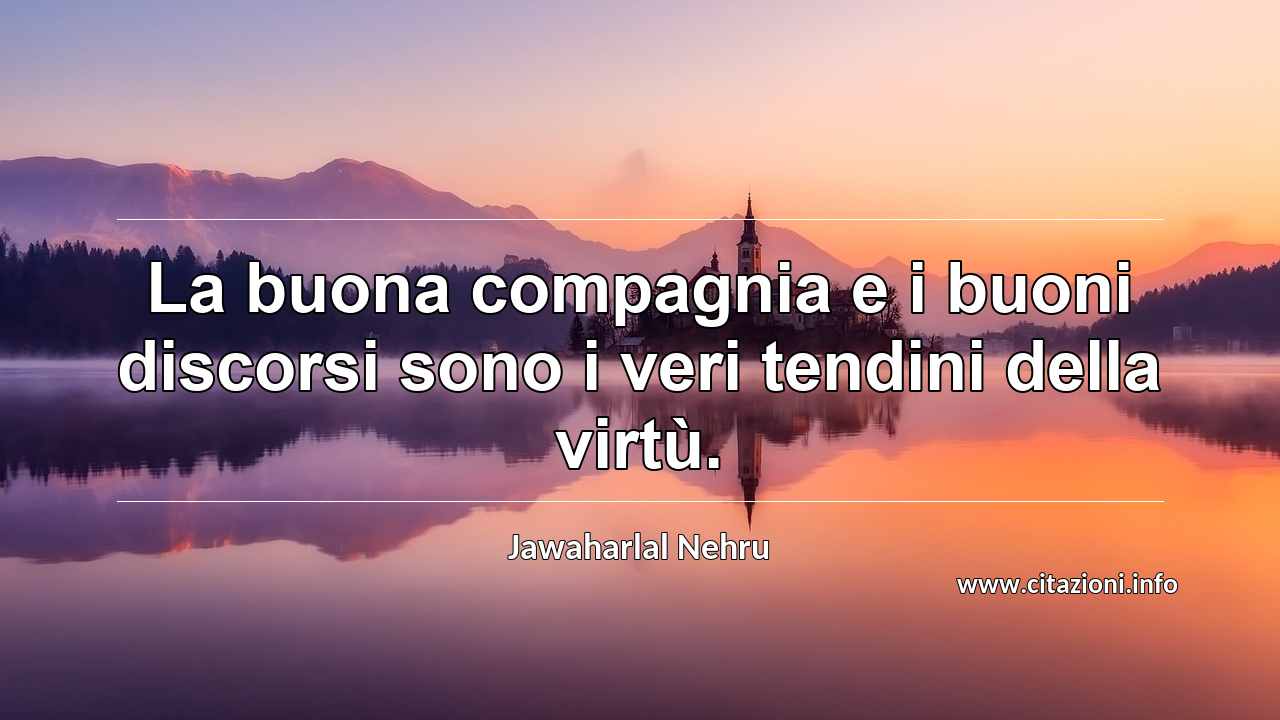 “La buona compagnia e i buoni discorsi sono i veri tendini della virtù.”