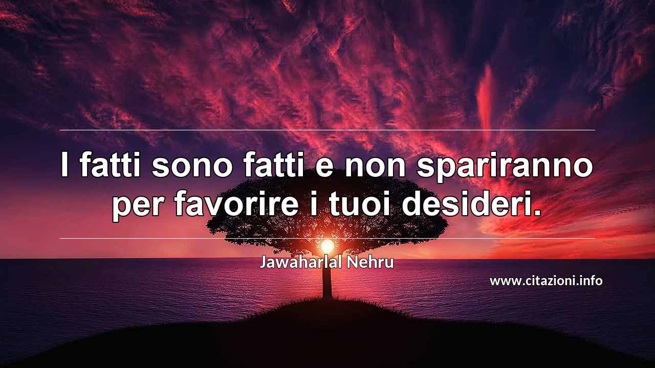“I fatti sono fatti e non spariranno per favorire i tuoi desideri.”