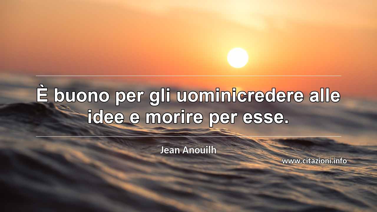 “È buono per gli uominicredere alle idee e morire per esse.”