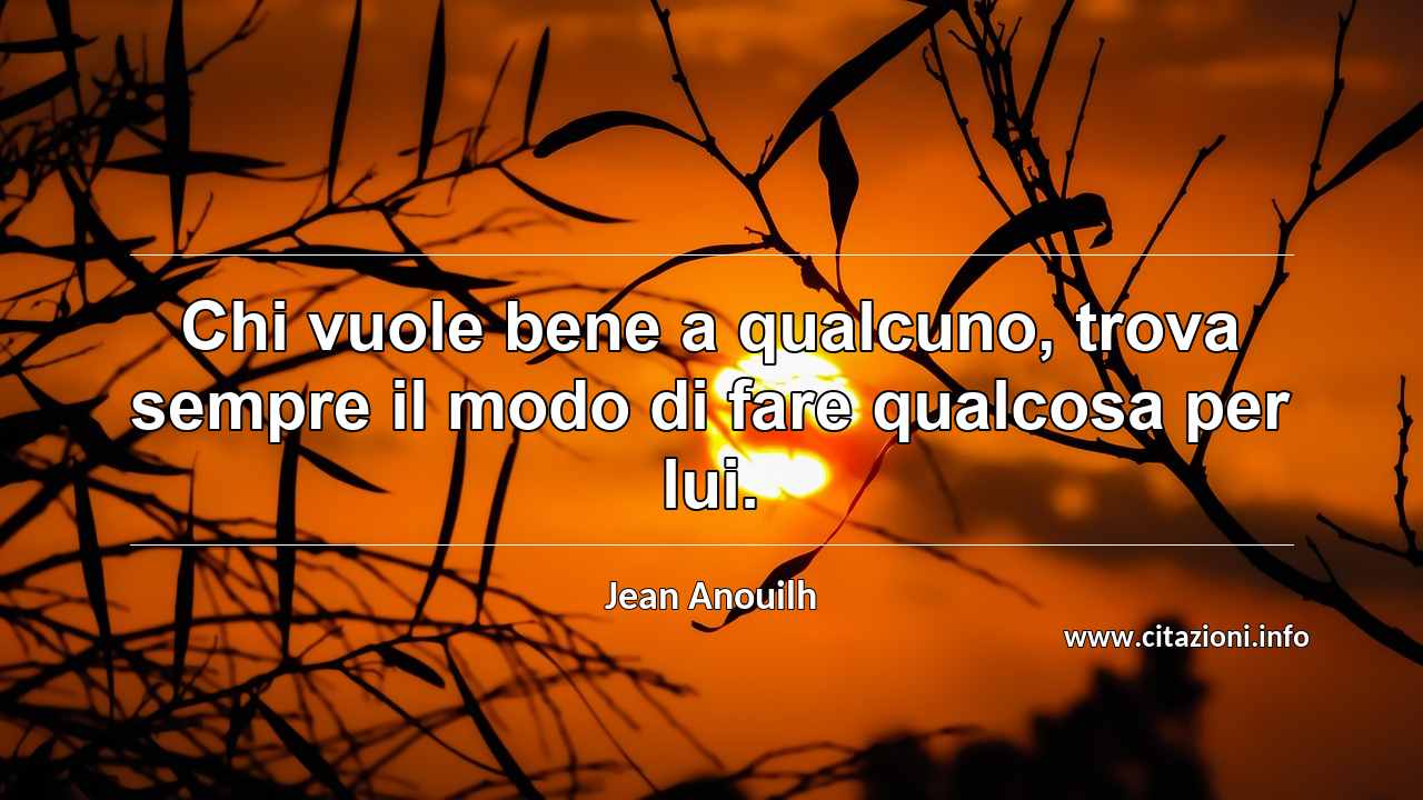 “Chi vuole bene a qualcuno, trova sempre il modo di fare qualcosa per lui.”