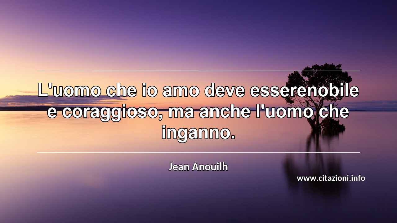 “L'uomo che io amo deve esserenobile e coraggioso, ma anche l'uomo che inganno.”