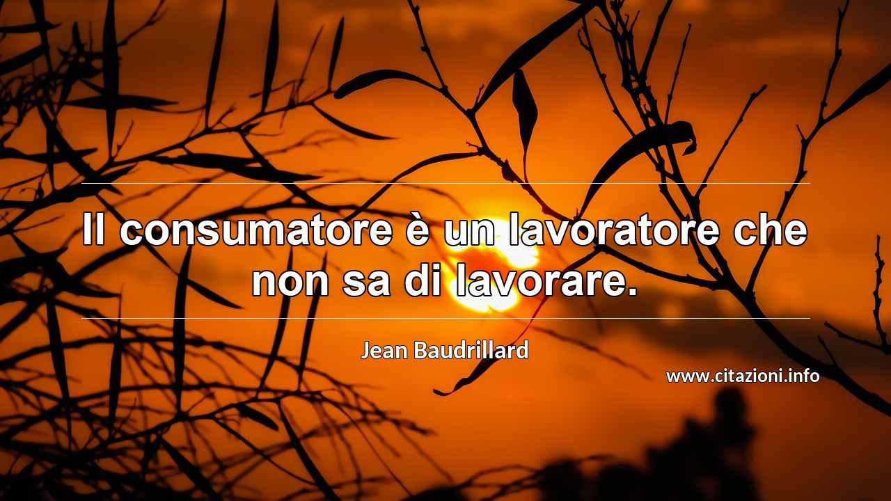 “Il consumatore è un lavoratore che non sa di lavorare.”