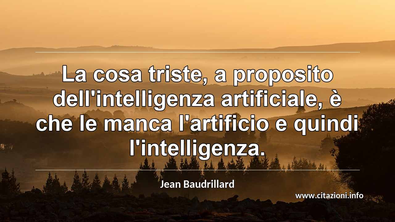 “La cosa triste, a proposito dell'intelligenza artificiale, è che le manca l'artificio e quindi l'intelligenza.”