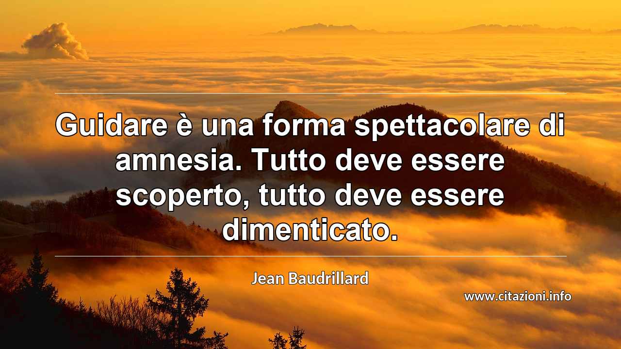 “Guidare è una forma spettacolare di amnesia. Tutto deve essere scoperto, tutto deve essere dimenticato.”