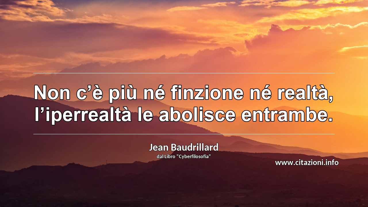 “Non c’è più né finzione né realtà, l’iperrealtà le abolisce entrambe.”