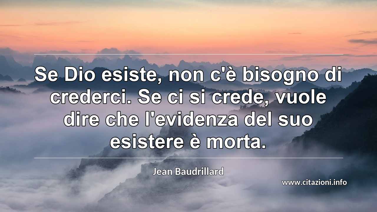 “Se Dio esiste, non c'è bisogno di crederci. Se ci si crede, vuole dire che l'evidenza del suo esistere è morta.”
