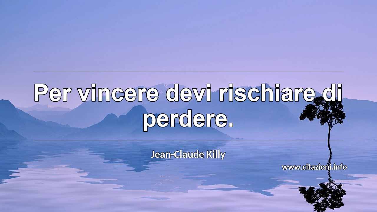 “Per vincere devi rischiare di perdere.”