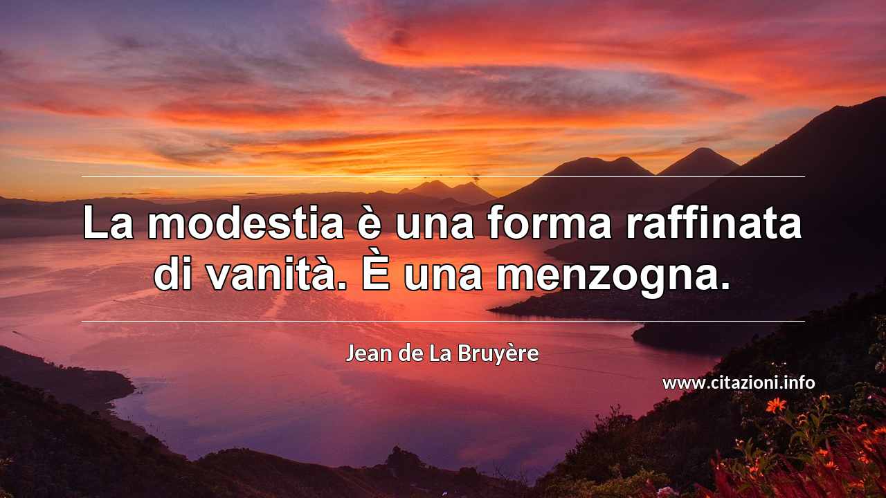 “La modestia è una forma raffinata di vanità. È una menzogna.”