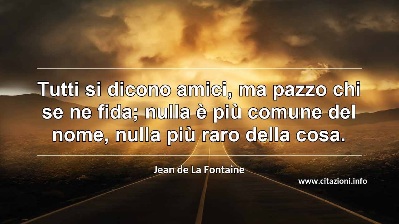 “Tutti si dicono amici, ma pazzo chi se ne fida; nulla è più comune del nome, nulla più raro della cosa.”
