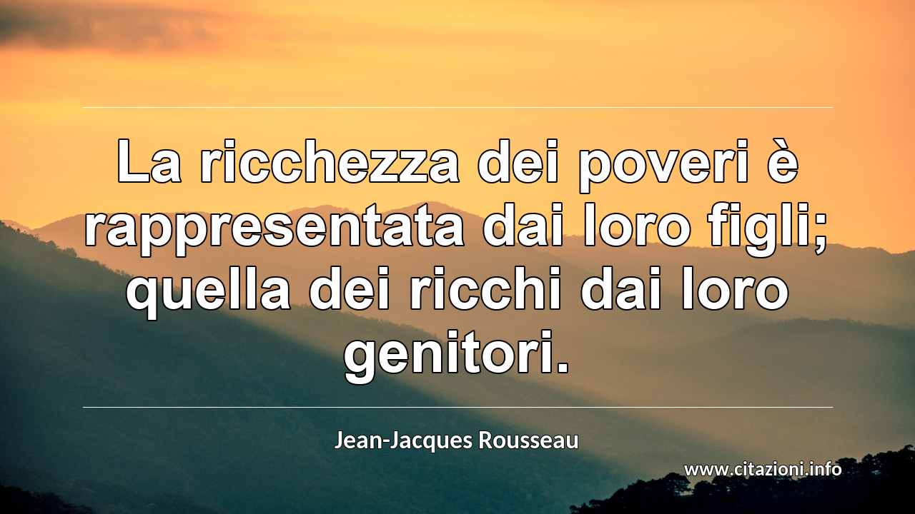 “La ricchezza dei poveri è rappresentata dai loro figli; quella dei ricchi dai loro genitori.”