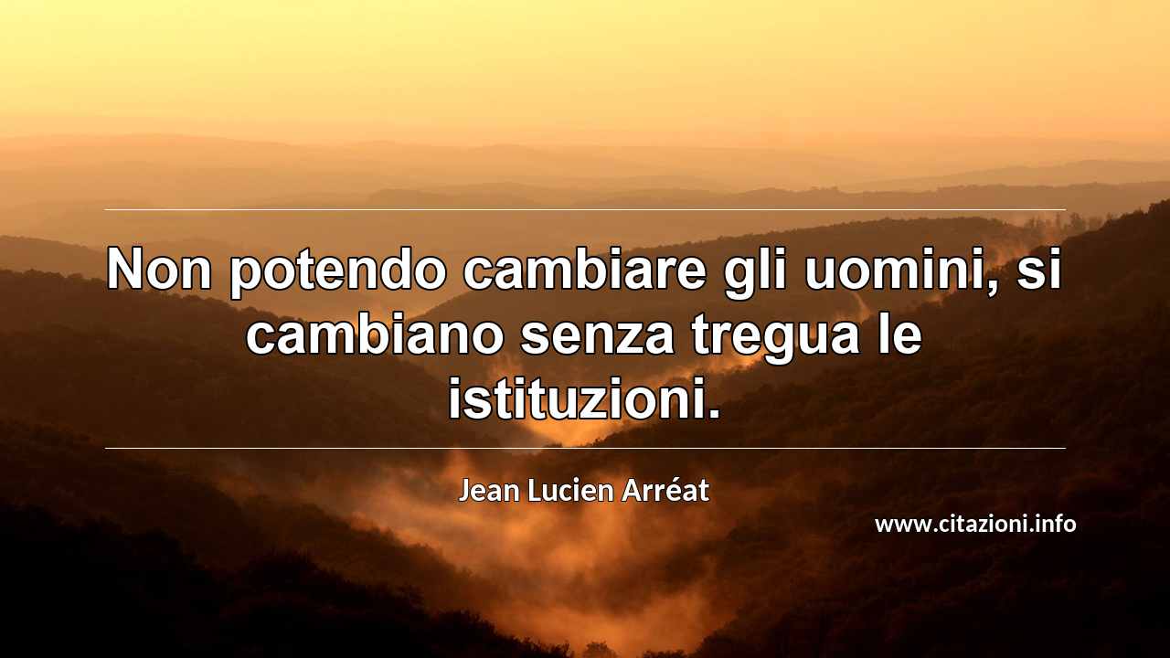 “Non potendo cambiare gli uomini, si cambiano senza tregua le istituzioni.”