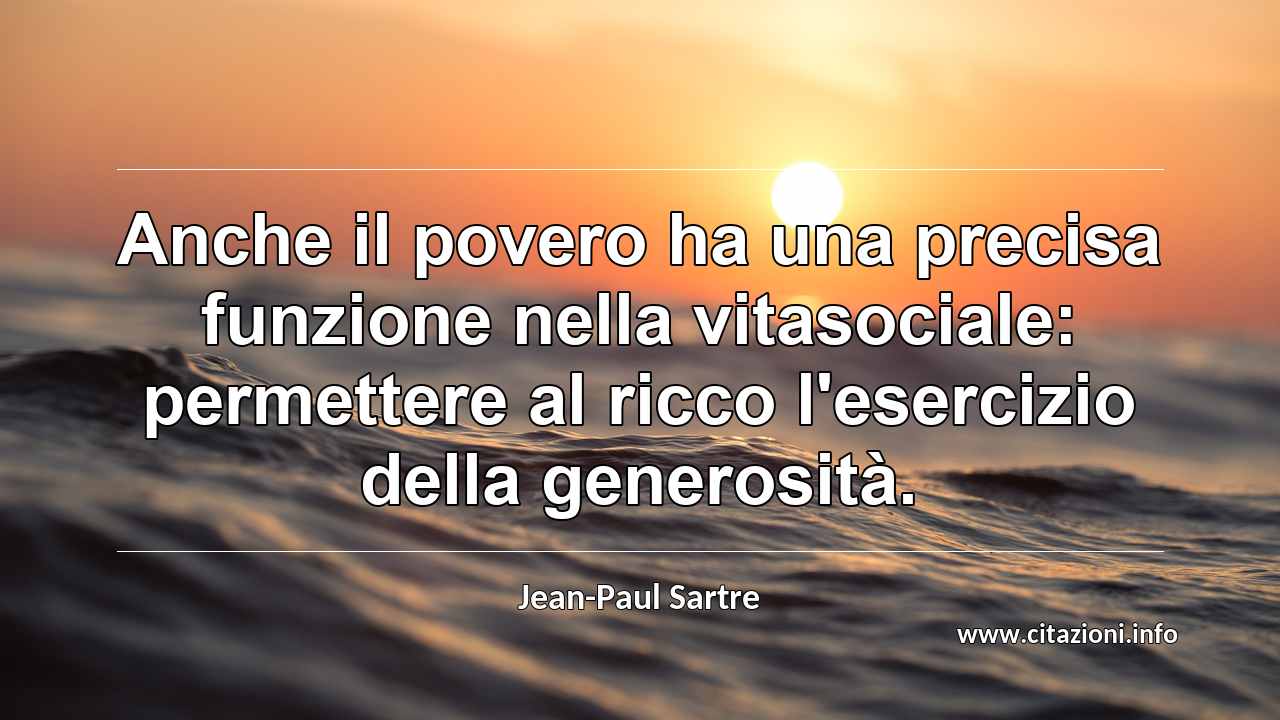 “Anche il povero ha una precisa funzione nella vitasociale: permettere al ricco l'esercizio della generosità.”