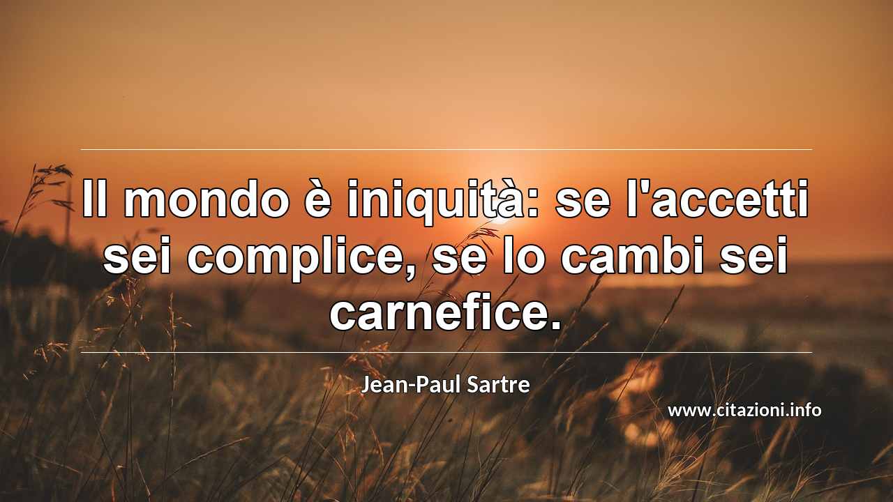 “Il mondo è iniquità: se l'accetti sei complice, se lo cambi sei carnefice.”