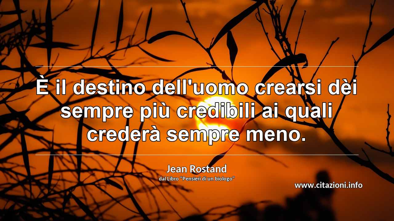 “È il destino dell'uomo crearsi dèi sempre più credibili ai quali crederà sempre meno.”