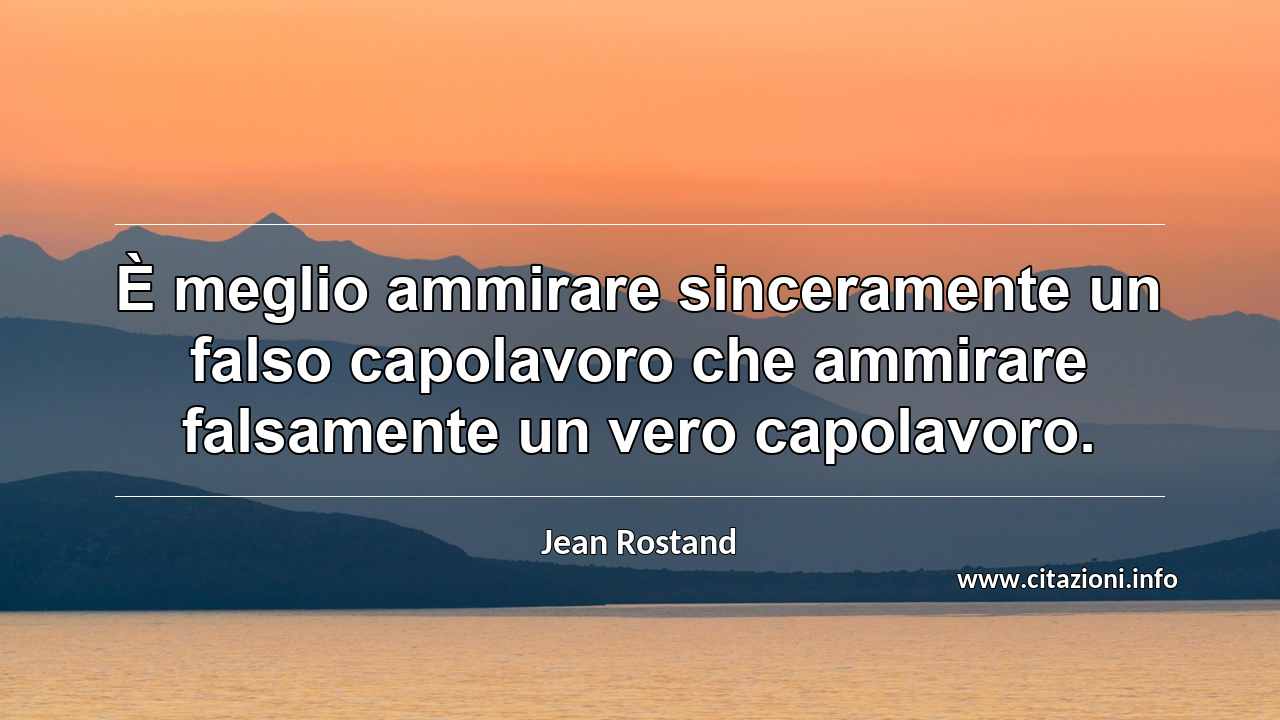 “È meglio ammirare sinceramente un falso capolavoro che ammirare falsamente un vero capolavoro.”