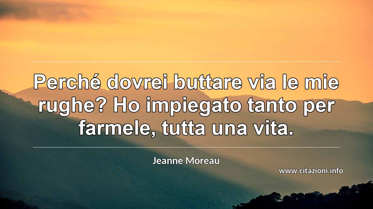 “Perché dovrei buttare via le mie rughe? Ho impiegato tanto per farmele, tutta una vita.”