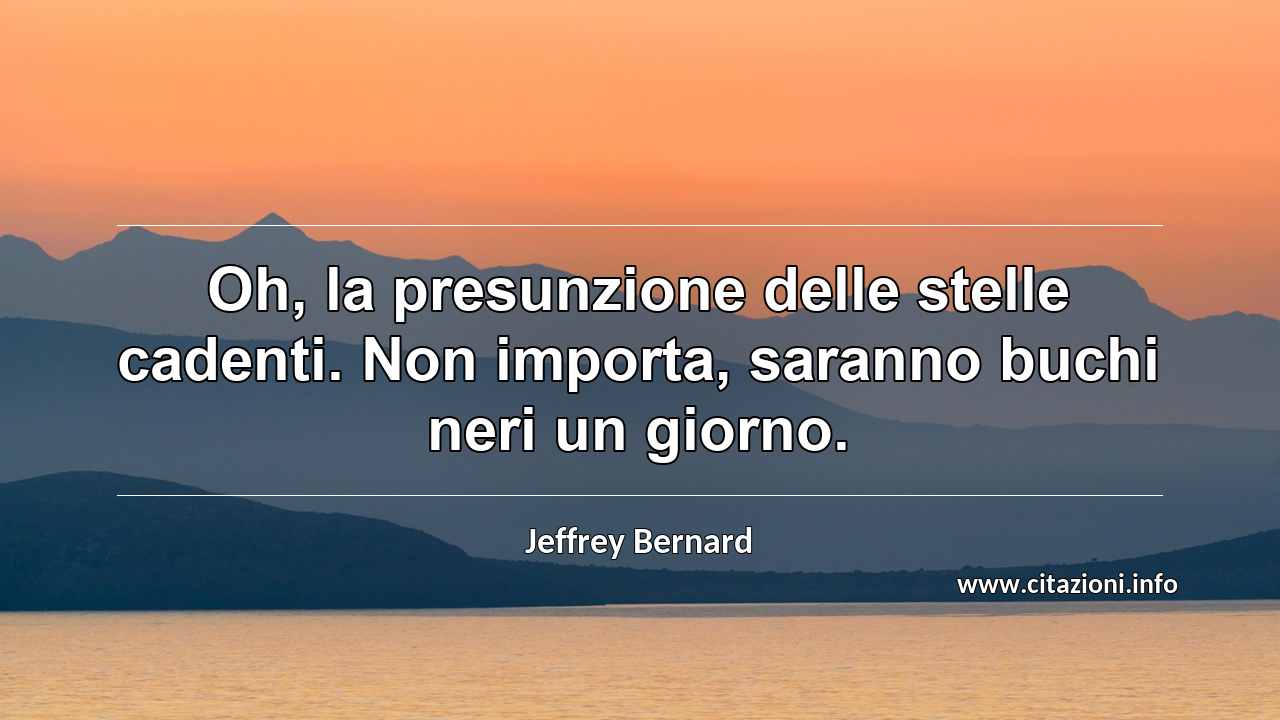 “Oh, la presunzione delle stelle cadenti. Non importa, saranno buchi neri un giorno.”