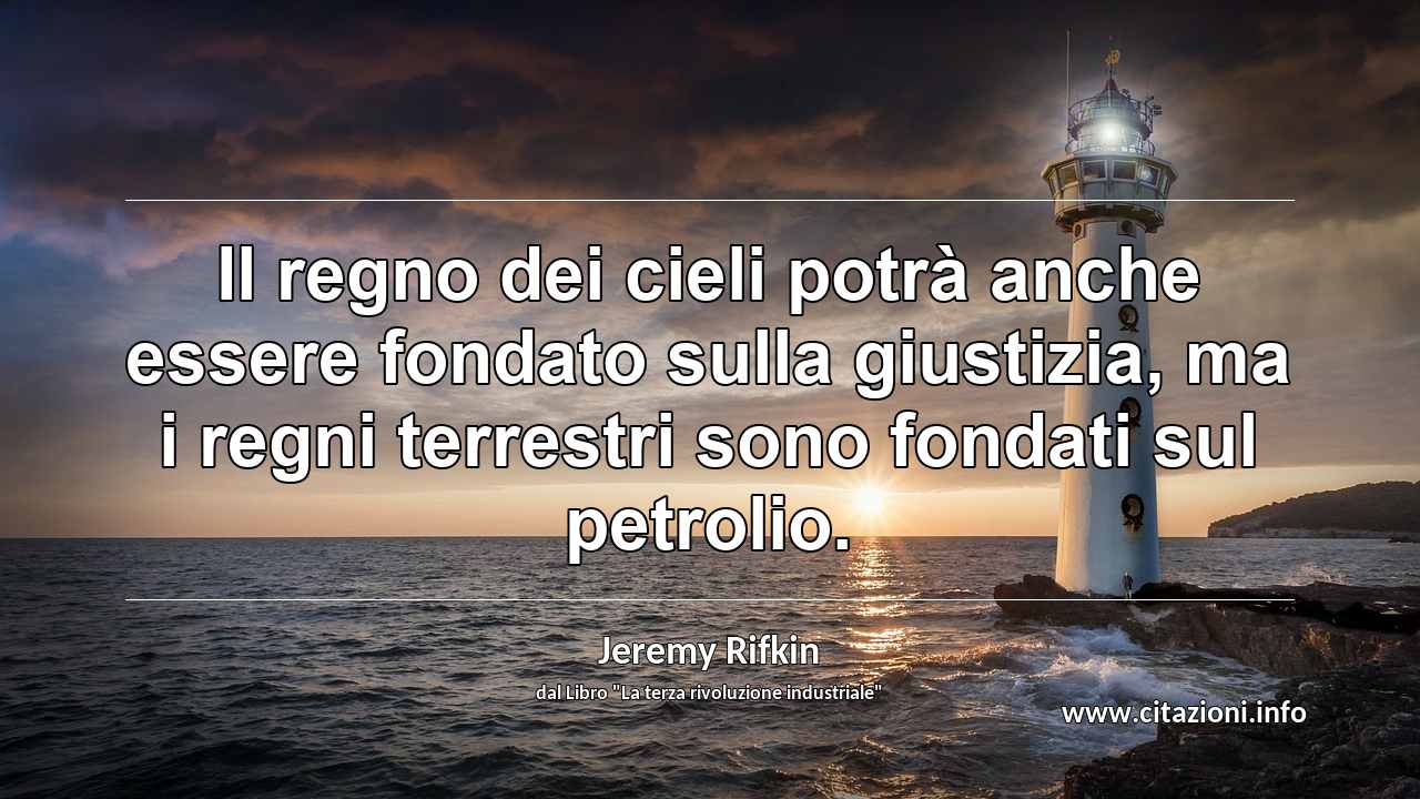 “Il regno dei cieli potrà anche essere fondato sulla giustizia, ma i regni terrestri sono fondati sul petrolio.”