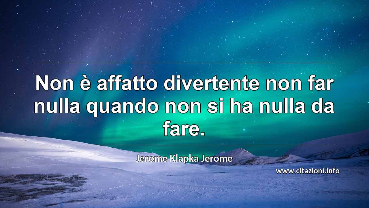 “Non è affatto divertente non far nulla quando non si ha nulla da fare.”