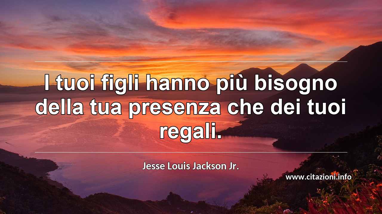 “I tuoi figli hanno più bisogno della tua presenza che dei tuoi regali.”