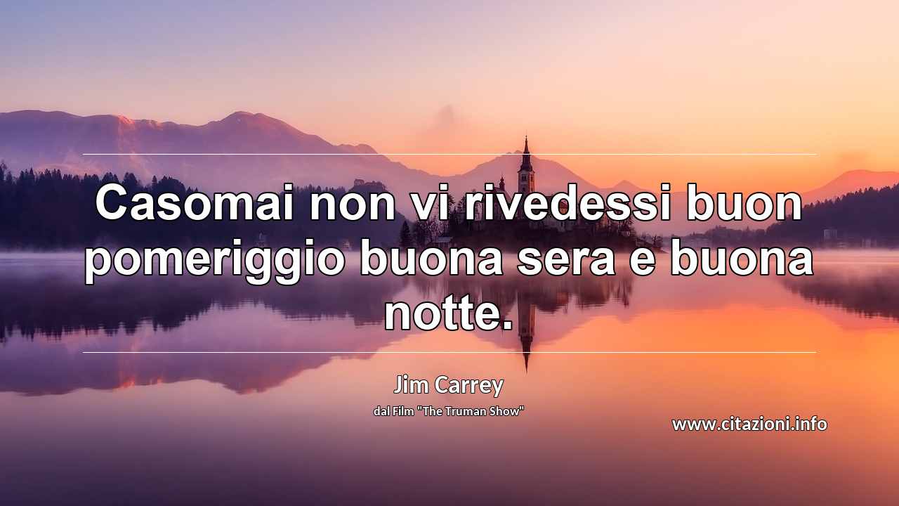 “Casomai non vi rivedessi buon pomeriggio buona sera e buona notte.”