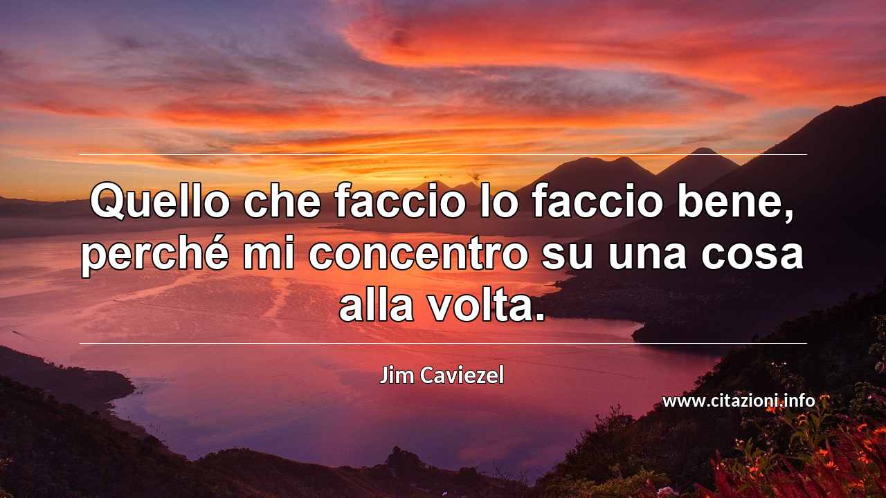 “Quello che faccio lo faccio bene, perché mi concentro su una cosa alla volta.”