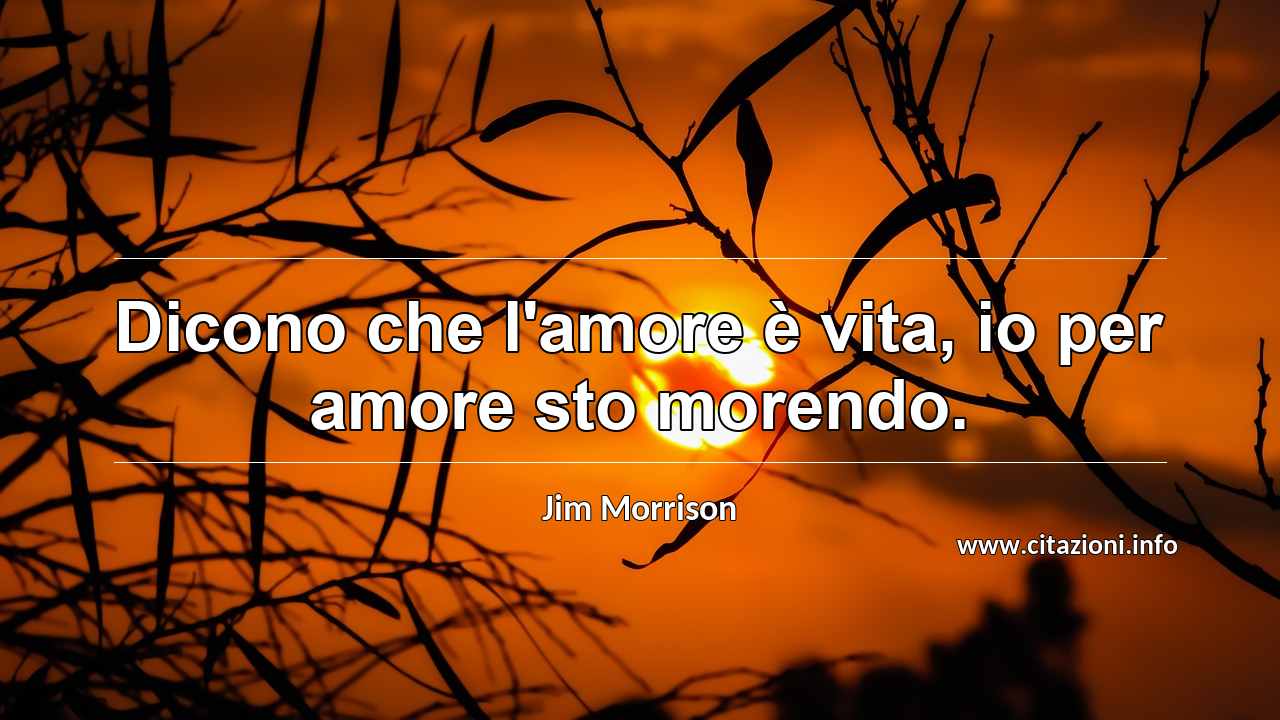 “Dicono che l'amore è vita, io per amore sto morendo.”