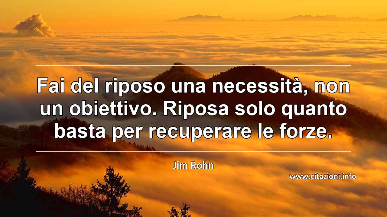 “Fai del riposo una necessità, non un obiettivo. Riposa solo quanto basta per recuperare le forze.”