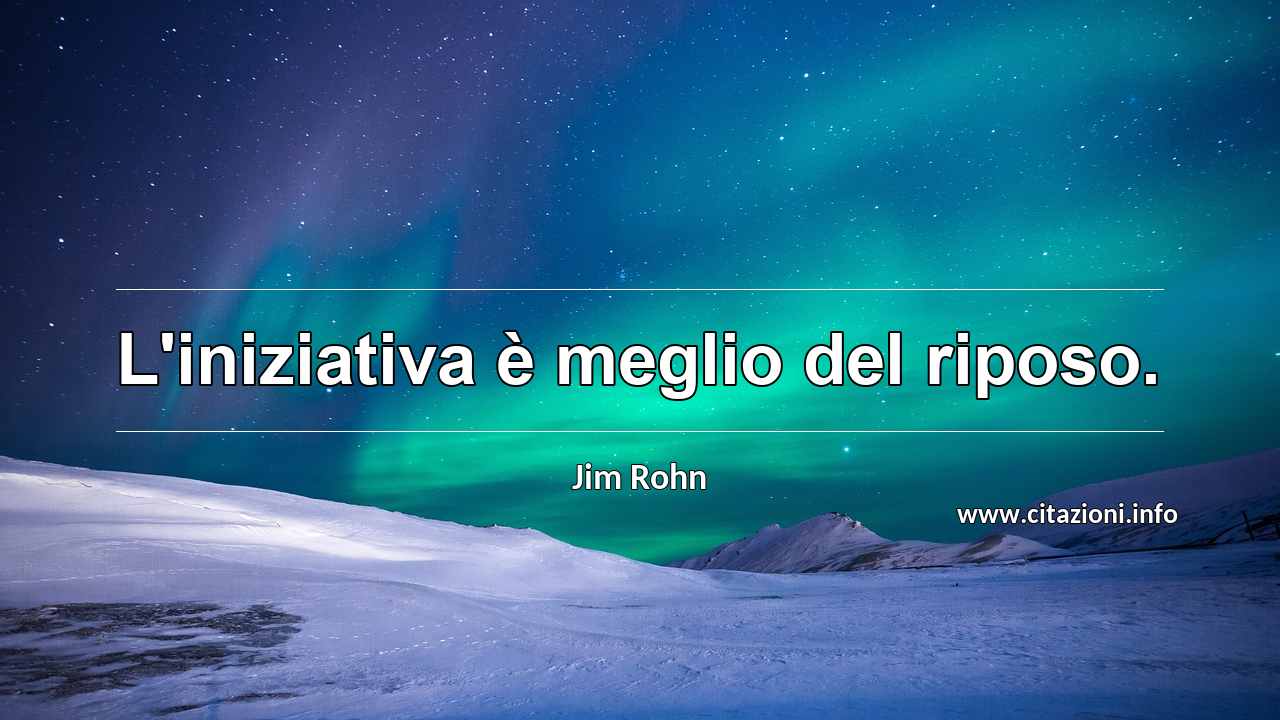 “L'iniziativa è meglio del riposo.”