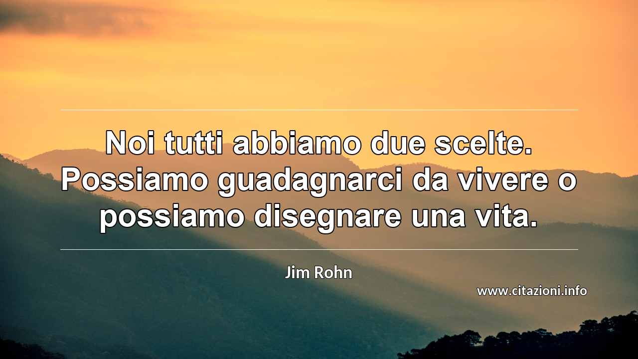 “Noi tutti abbiamo due scelte. Possiamo guadagnarci da vivere o possiamo disegnare una vita.”
