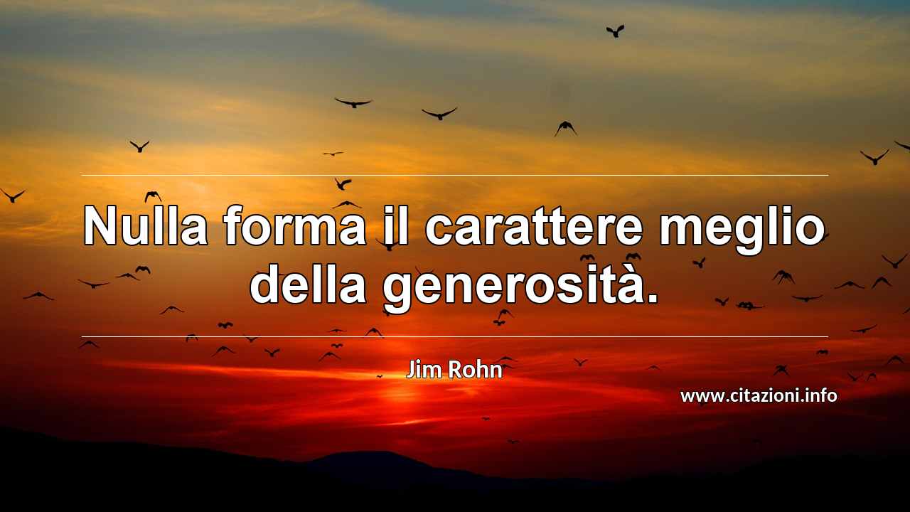 “Nulla forma il carattere meglio della generosità.”