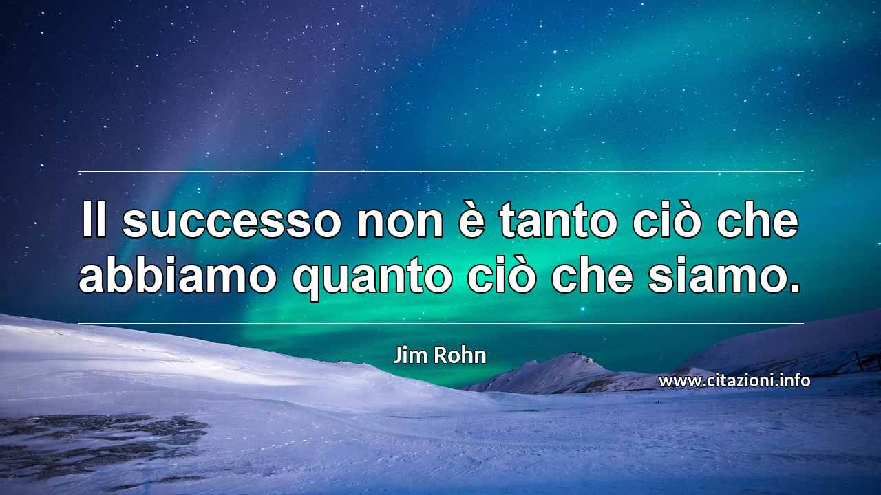 “Il successo non è tanto ciò che abbiamo quanto ciò che siamo.”
