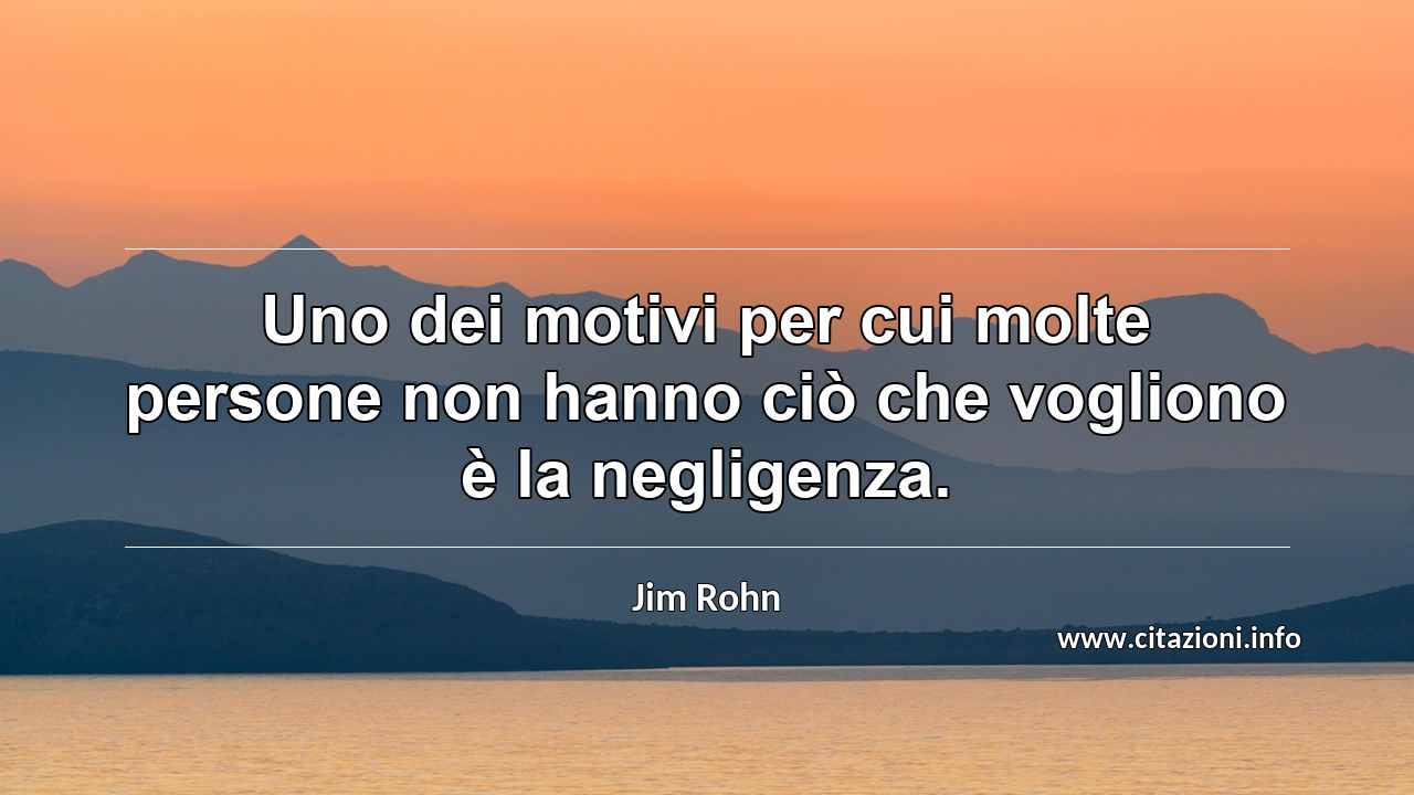“Uno dei motivi per cui molte persone non hanno ciò che vogliono è la negligenza.”