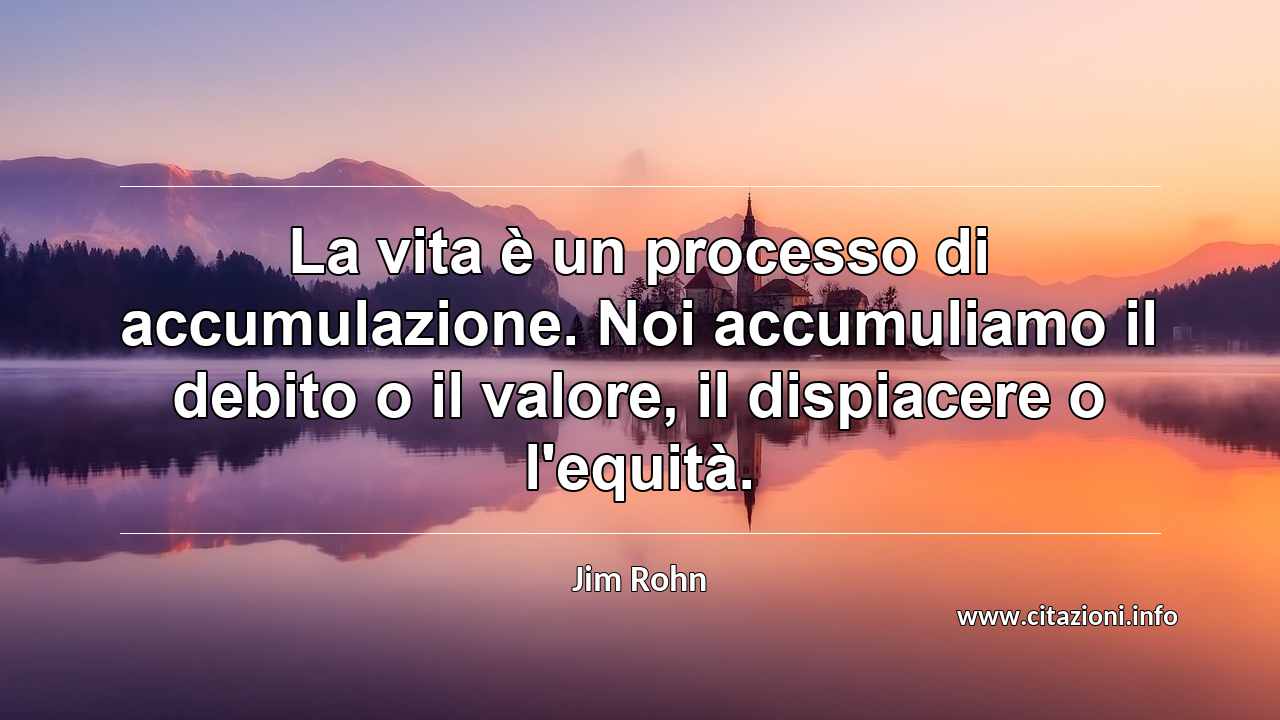 “La vita è un processo di accumulazione. Noi accumuliamo il debito o il valore, il dispiacere o l'equità.”