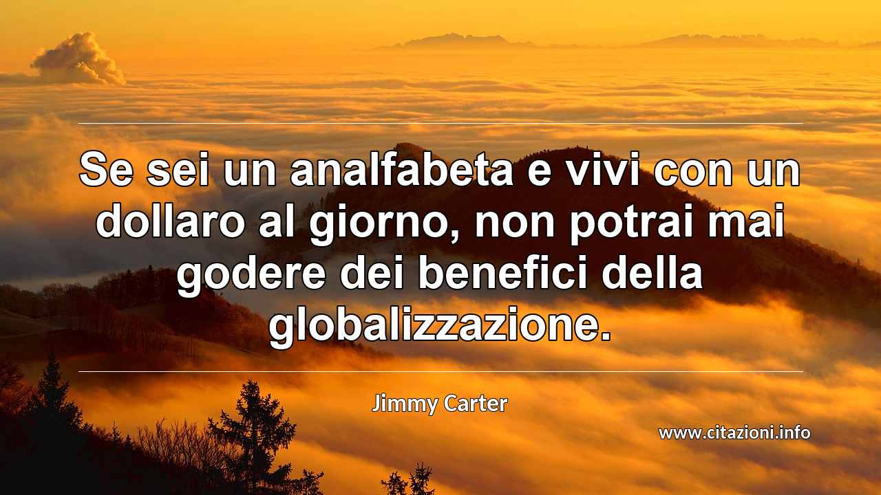 “Se sei un analfabeta e vivi con un dollaro al giorno, non potrai mai godere dei benefici della globalizzazione.”