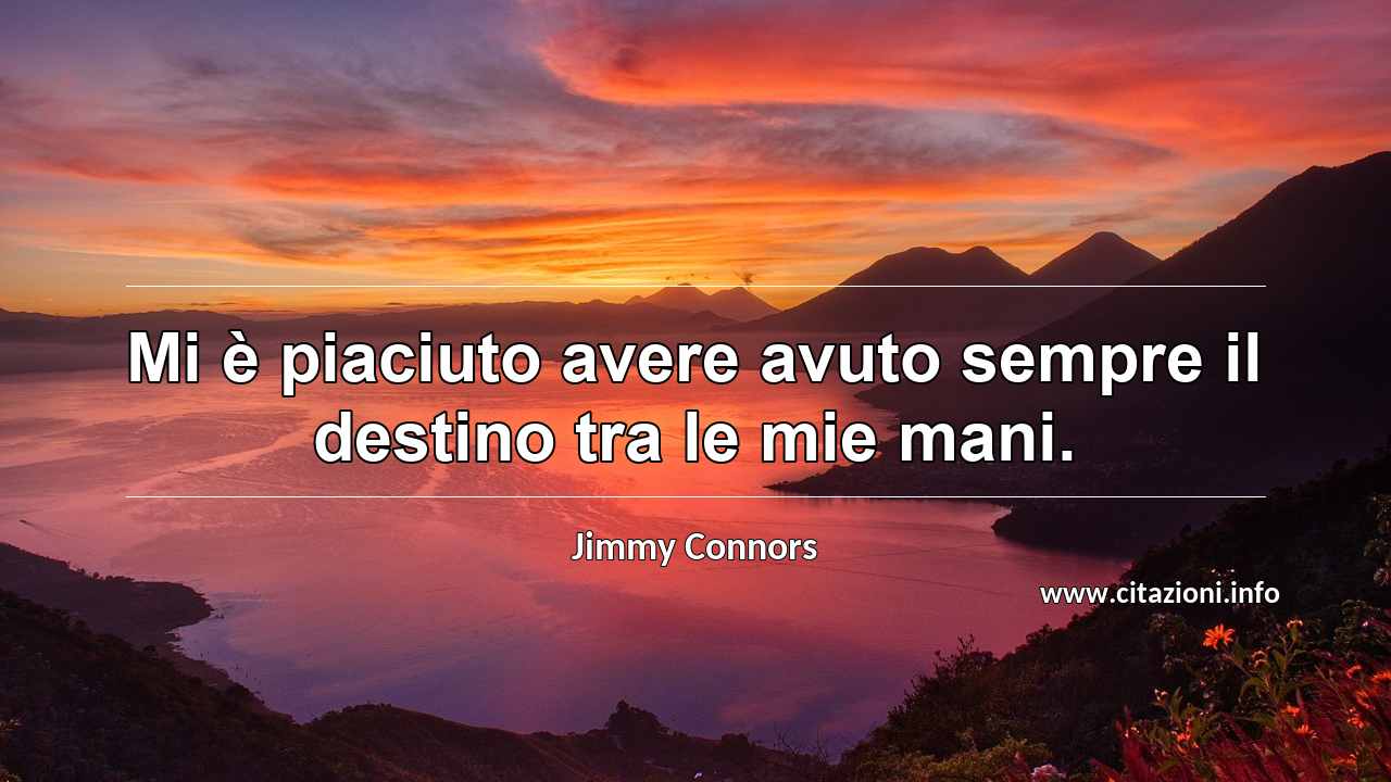 “Mi è piaciuto avere avuto sempre il destino tra le mie mani.”