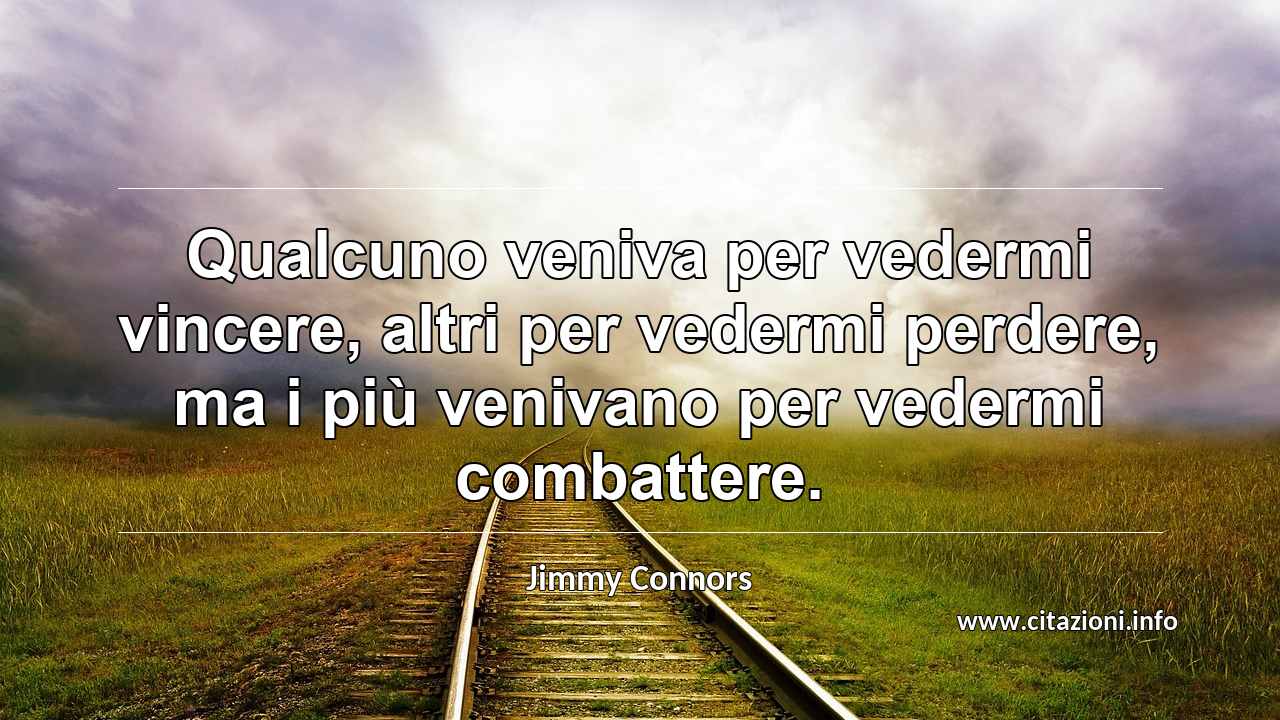 “Qualcuno veniva per vedermi vincere, altri per vedermi perdere, ma i più venivano per vedermi combattere.”