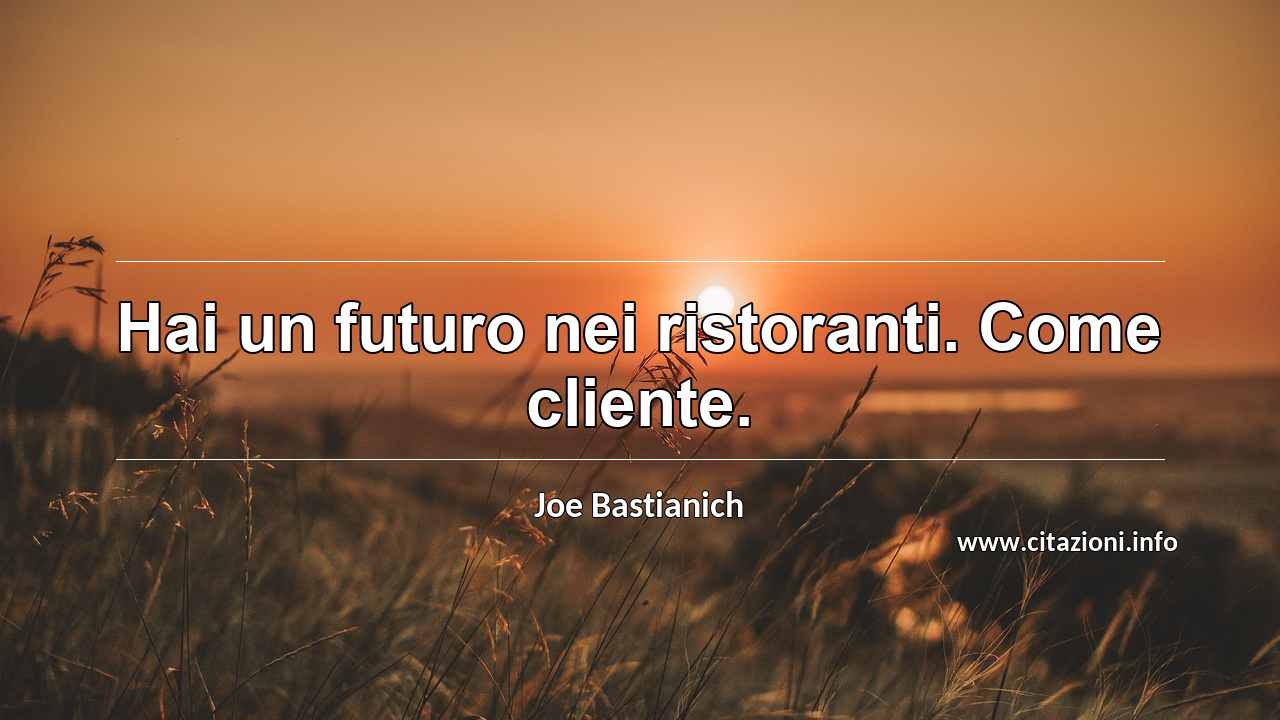 “Hai un futuro nei ristoranti. Come cliente.”