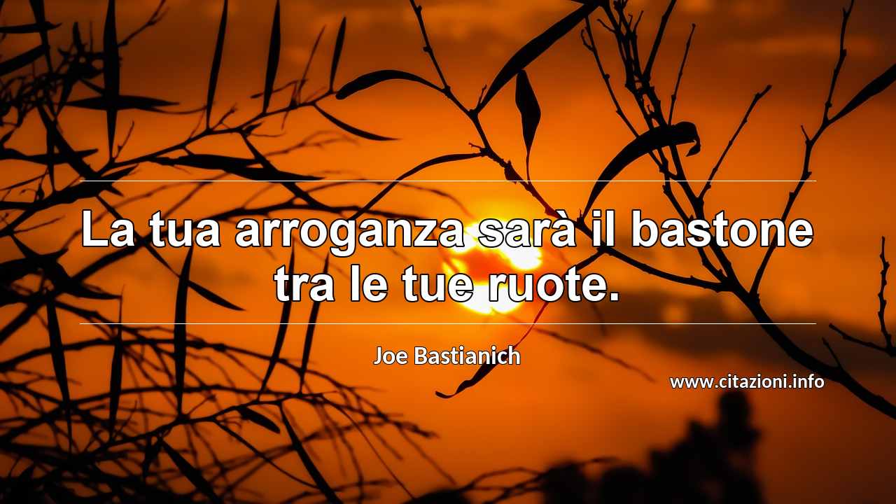 “La tua arroganza sarà il bastone tra le tue ruote.”