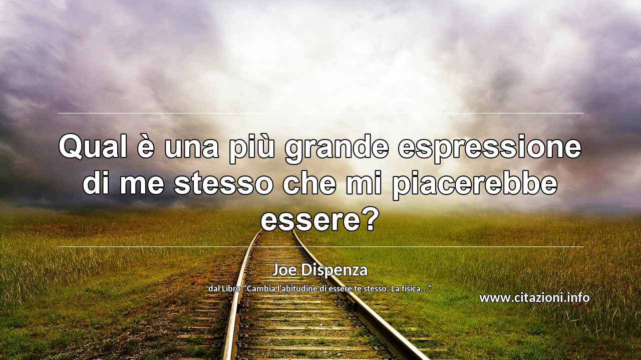 “Qual è una più grande espressione di me stesso che mi piacerebbe essere?”