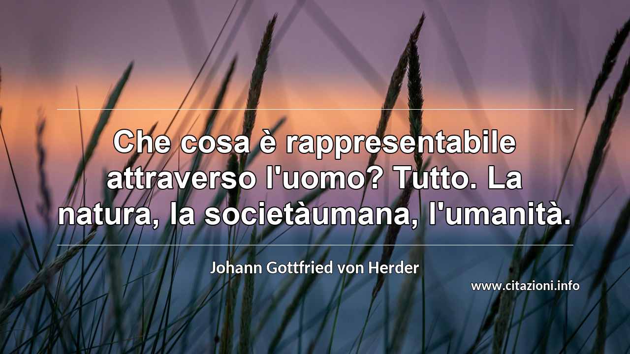 “Che cosa è rappresentabile attraverso l'uomo? Tutto. La natura, la societàumana, l'umanità.”