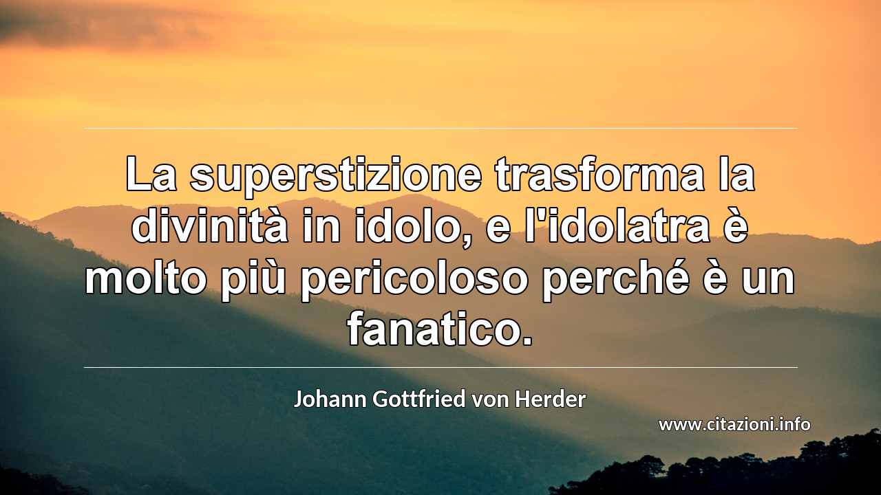 “La superstizione trasforma la divinità in idolo, e l'idolatra è molto più pericoloso perché è un fanatico.”