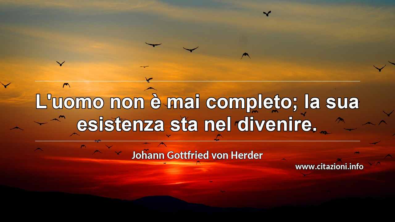 “L'uomo non è mai completo; la sua esistenza sta nel divenire.”