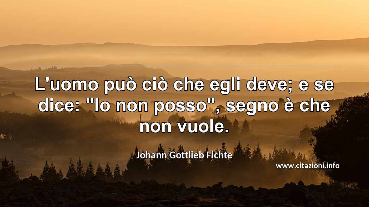 L'uomo può ciò che egli deve; e se dice: "Io non posso", segno è che non vuole.