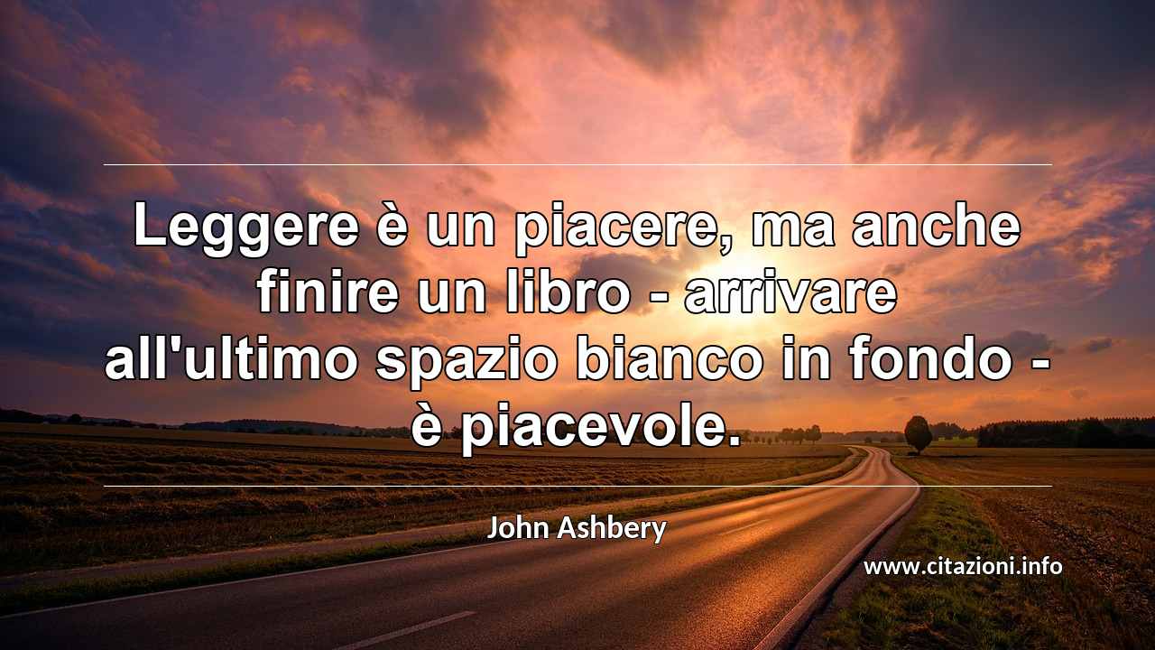 “Leggere è un piacere, ma anche finire un libro - arrivare all'ultimo spazio bianco in fondo - è piacevole.”