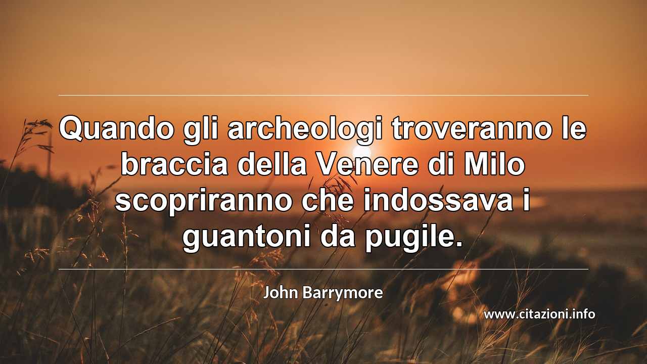 “Quando gli archeologi troveranno le braccia della Venere di Milo scopriranno che indossava i guantoni da pugile.”