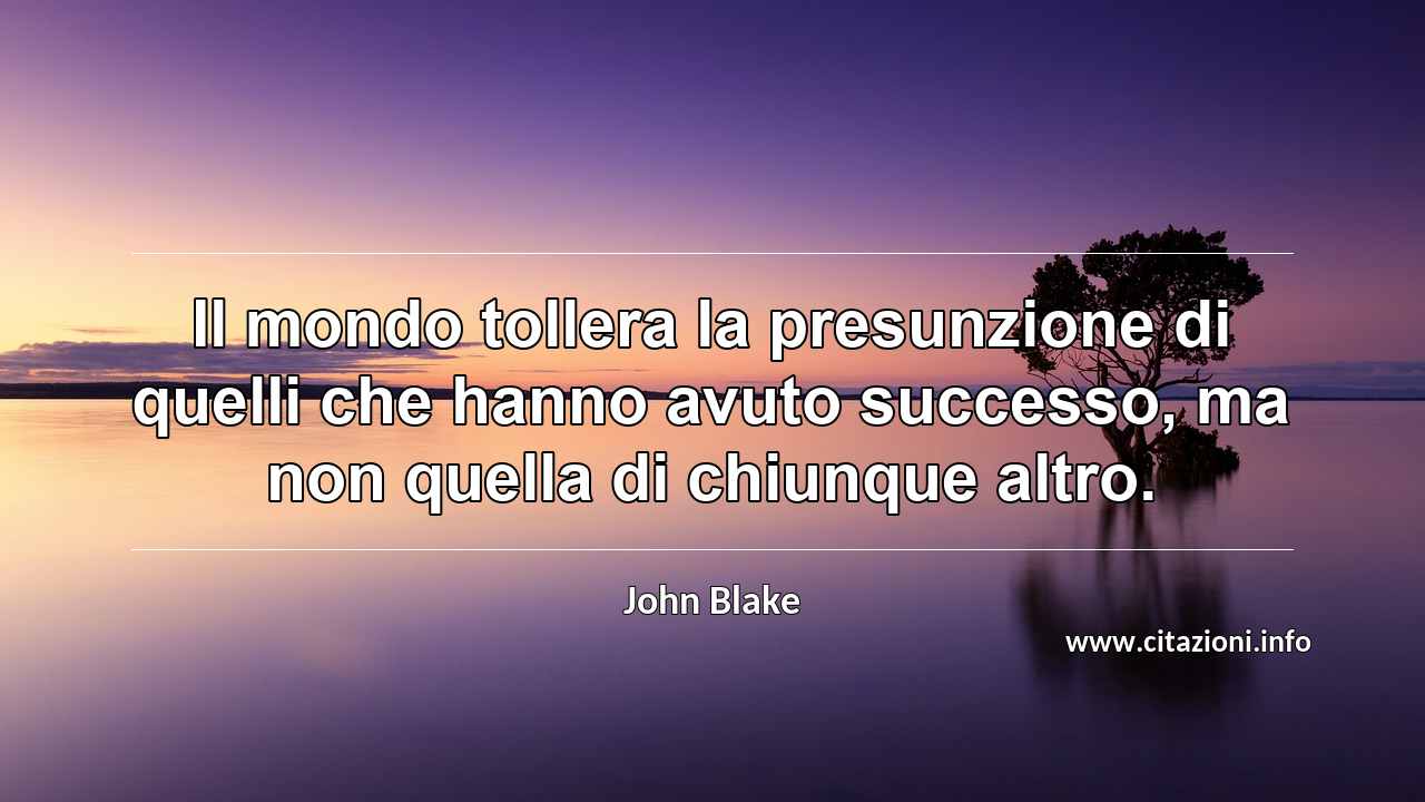 “Il mondo tollera la presunzione di quelli che hanno avuto successo, ma non quella di chiunque altro.”